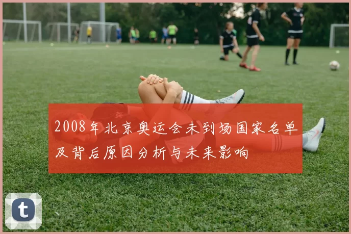 2008年北京奥运会未到场国家名单及背后原因分析与未来影响