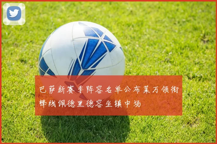巴萨新赛季阵容名单公布莱万领衔锋线佩德里德容坐镇中场