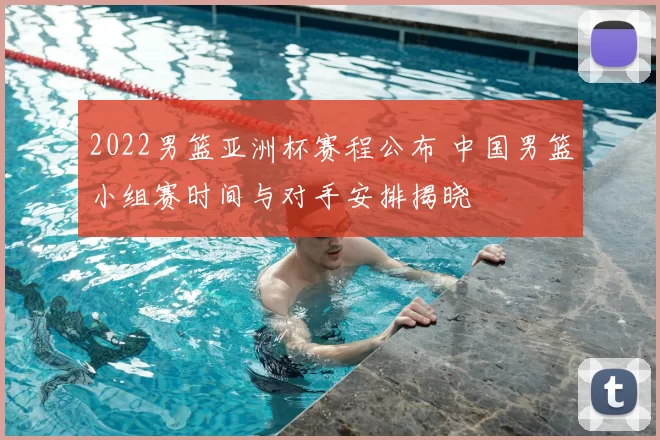 2022男篮亚洲杯赛程公布 中国男篮小组赛时间与对手安排揭晓