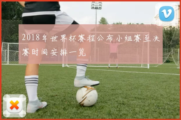 2018年世界杯赛程公布小组赛至决赛时间安排一览