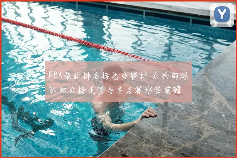 NBA最新排名榜总分解析 东西部球队积分榜走势与季后赛形势前瞻