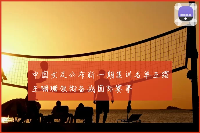 中国女足公布新一期集训名单王霜王珊珊领衔备战国际赛事