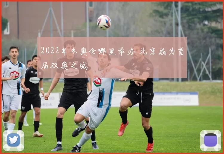 2022年冬奥会哪里举办 北京成为首届双奥之城