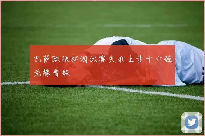 巴萨欧联杯淘汰赛失利止步十六强无缘晋级