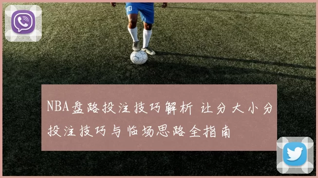 NBA盘路投注技巧解析 让分大小分投注技巧与临场思路全指南