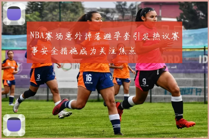 NBA赛场意外掉落避孕套引发热议赛事安全措施成为关注焦点