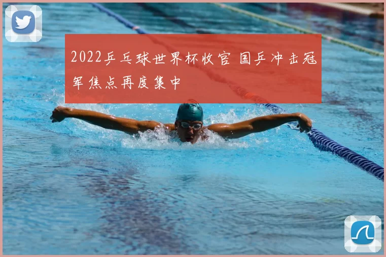 2022乒乓球世界杯收官 国乒冲击冠军焦点再度集中
