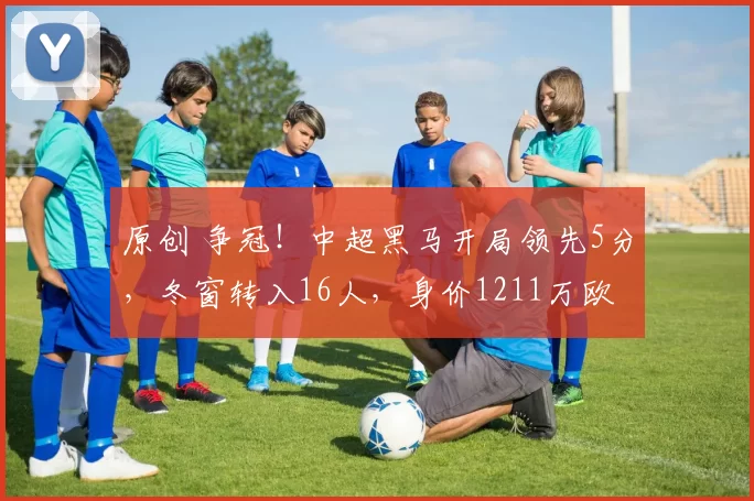 原创 争冠!中超黑马开局领先5分,冬窗转入16人,身价1211万欧