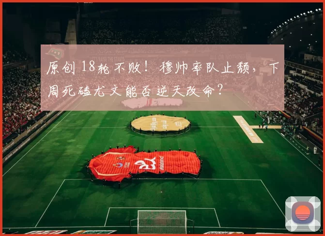 原创 18轮不败！穆帅率队止颓，下周死磕尤文能否逆天改命？