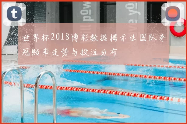 世界杯2018博彩数据揭示法国队夺冠赔率走势与投注分布