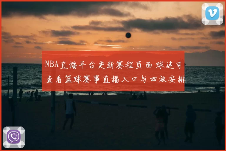 NBA直播平台更新赛程页面 球迷可查看篮球赛事直播入口与回放安排