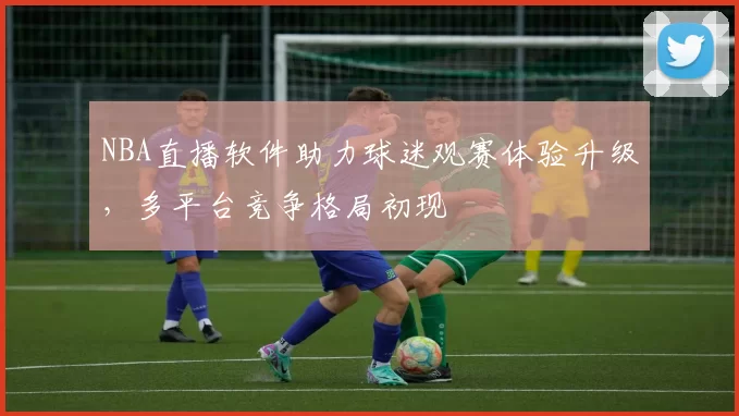 NBA直播软件助力球迷观赛体验升级,多平台竞争格局初现
