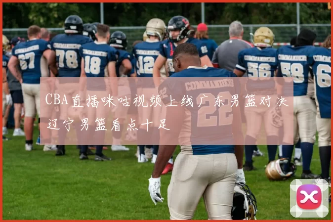 CBA直播咪咕视频上线广东男篮对决辽宁男篮看点十足