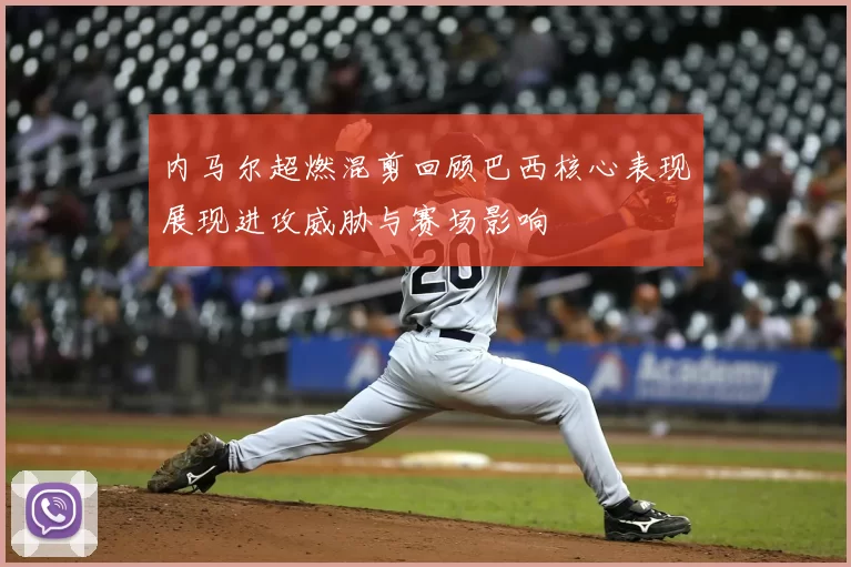 内马尔超燃混剪回顾巴西核心表现展现进攻威胁与赛场影响