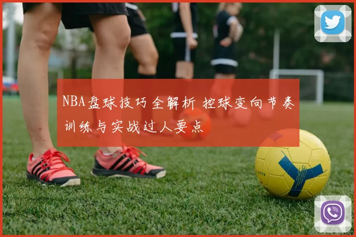 NBA盘球技巧全解析 控球变向节奏训练与实战过人要点