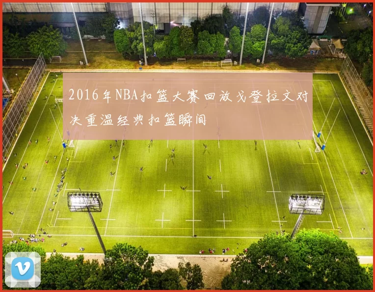 2016年NBA扣篮大赛回放戈登拉文对决重温经典扣篮瞬间