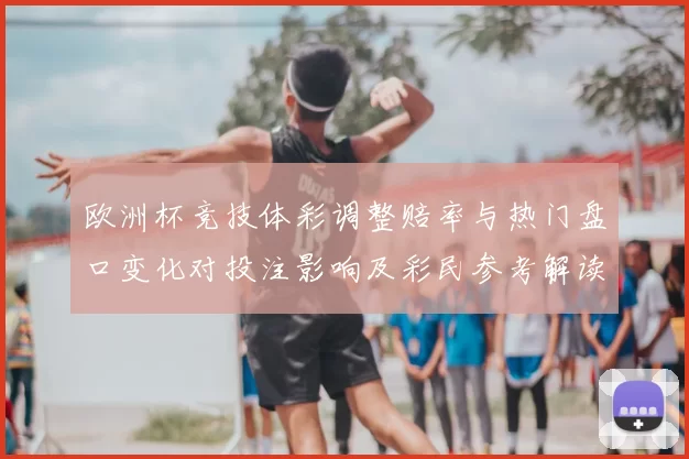 欧洲杯竞技体彩调整赔率与热门盘口变化对投注影响及彩民参考解读