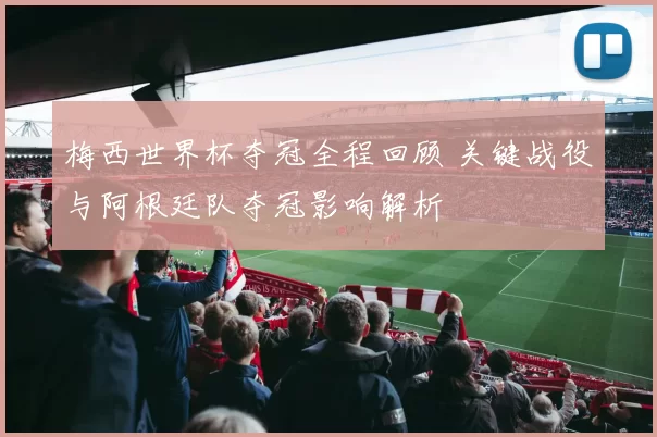 梅西世界杯夺冠全程回顾 关键战役与阿根廷队夺冠影响解析