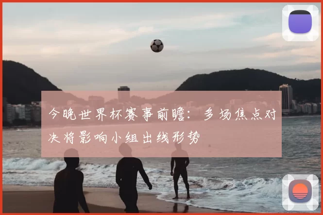 今晚世界杯赛事前瞻:多场焦点对决将影响小组出线形势