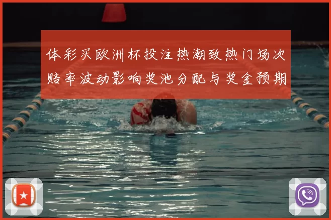 体彩买欧洲杯投注热潮致热门场次赔率波动影响奖池分配与奖金预期