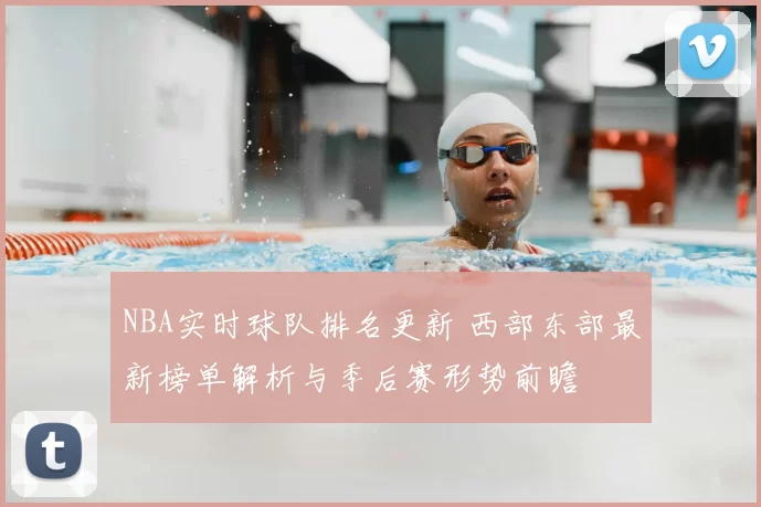 NBA实时球队排名更新 西部东部最新榜单解析与季后赛形势前瞻