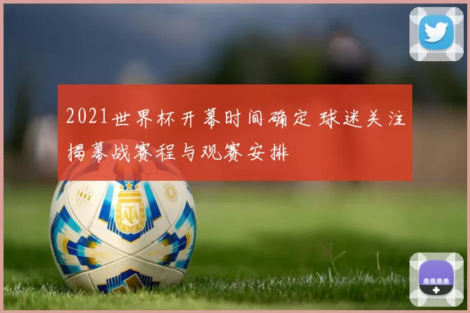 2021世界杯开幕时间确定 球迷关注揭幕战赛程与观赛安排