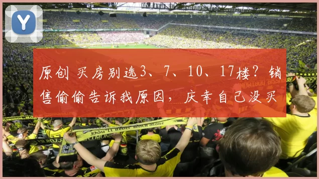 原创 买房别选3、7、10、17楼?销售偷偷告诉我原因,庆幸自己没买错!