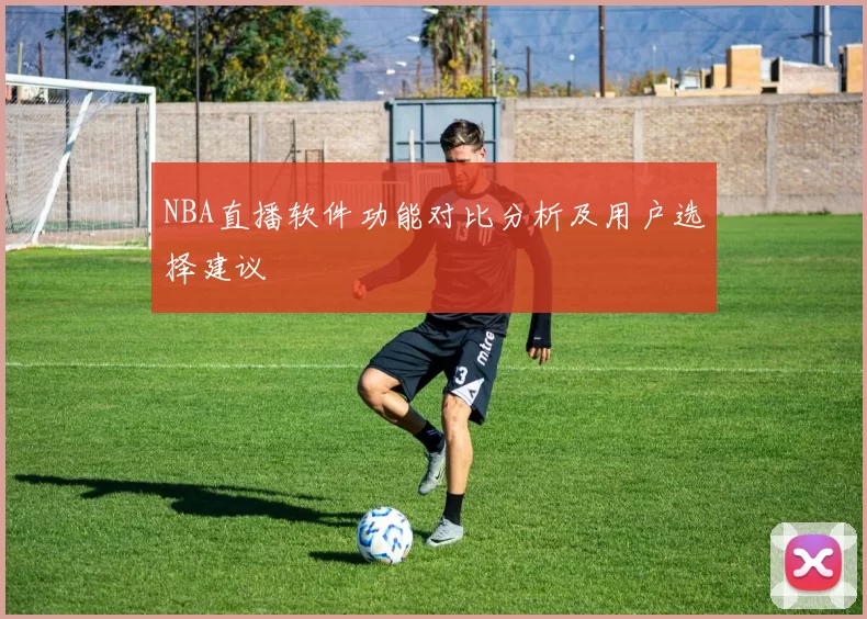 NBA直播软件功能对比分析及用户选择建议