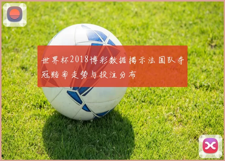 世界杯2018博彩数据揭示法国队夺冠赔率走势与投注分布