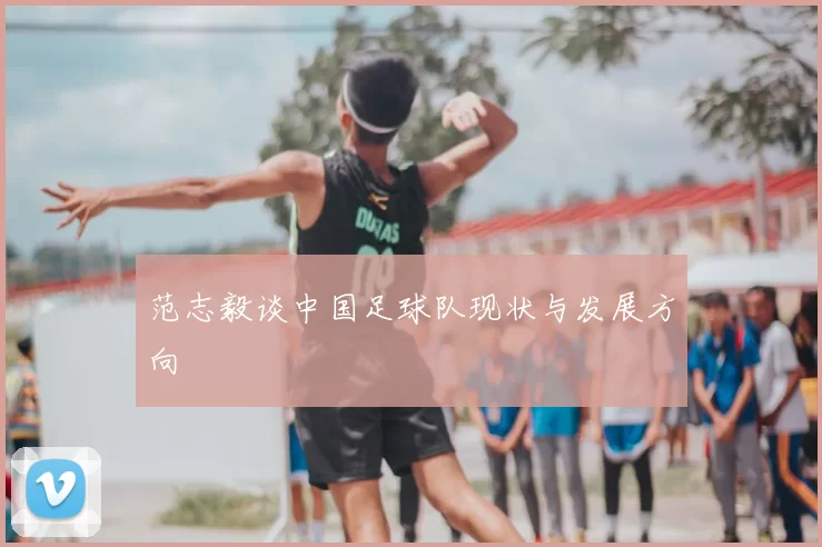 范志毅谈中国足球队现状与发展方向