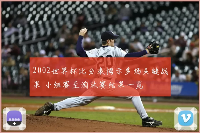 2002世界杯比分表揭示多场关键战果 小组赛至淘汰赛结果一览