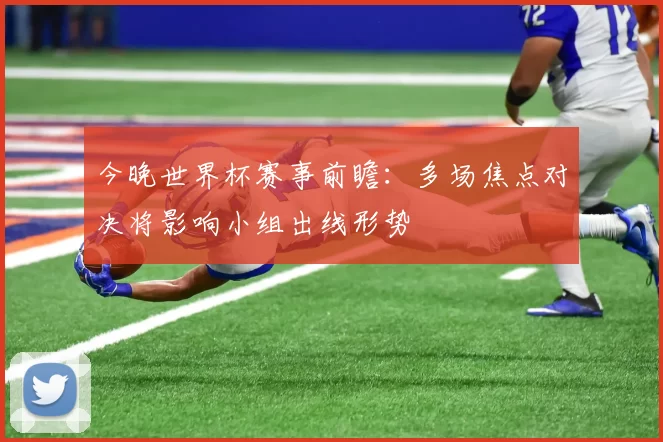 今晚世界杯赛事前瞻：多场焦点对决将影响小组出线形势