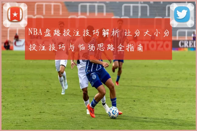 NBA盘路投注技巧解析 让分大小分投注技巧与临场思路全指南