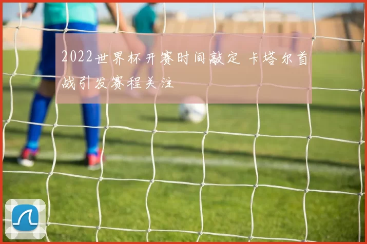 2022世界杯开赛时间敲定 卡塔尔首战引发赛程关注