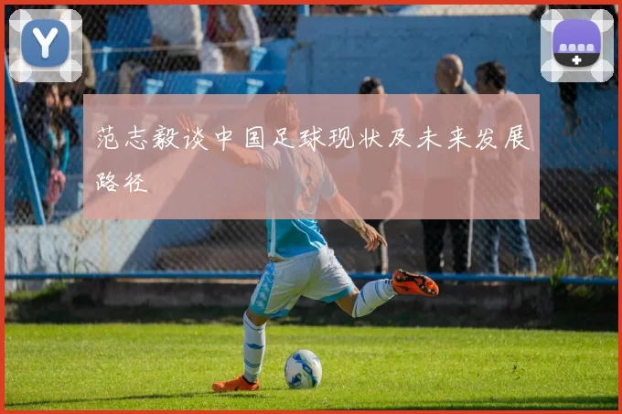 范志毅谈中国足球现状及未来发展路径