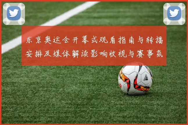 东京奥运会开幕式观看指南与转播安排及媒体解读影响收视与赛事氛围
