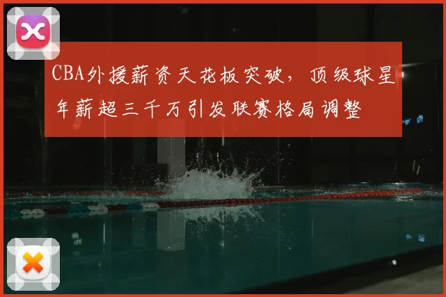 CBA外援薪资天花板突破,顶级球星年薪超三千万引发联赛格局调整