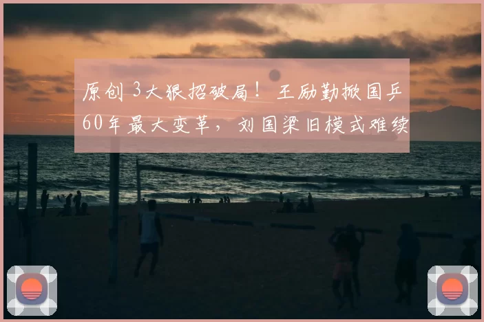 原创 3大狠招破局！王励勤掀国乒60年最大变革，刘国梁旧模式难续？