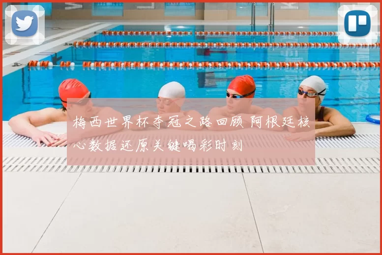 梅西世界杯夺冠之路回顾 阿根廷核心数据还原关键喝彩时刻