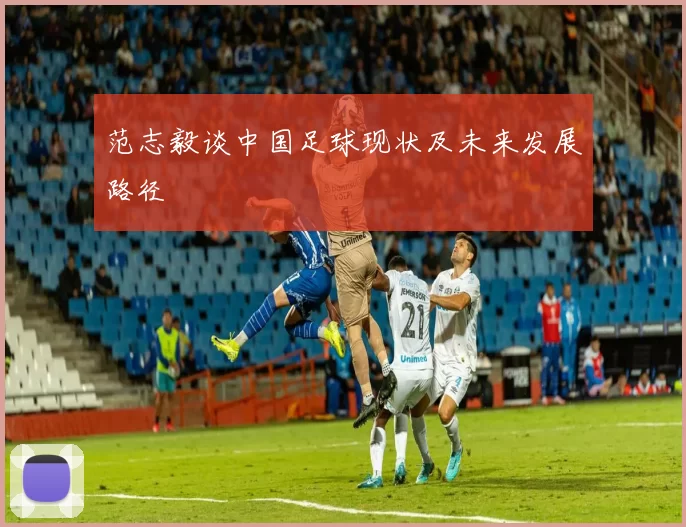 范志毅谈中国足球现状及未来发展路径