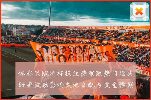 体彩买欧洲杯投注热潮致热门场次赔率波动影响奖池分配与奖金预期
