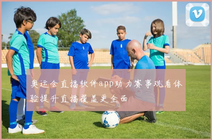 奥运会直播软件app助力赛事观看体验提升直播覆盖更全面