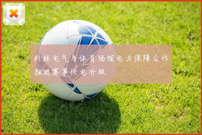 科林电气与体育场馆电力保障合作推进赛事供电升级