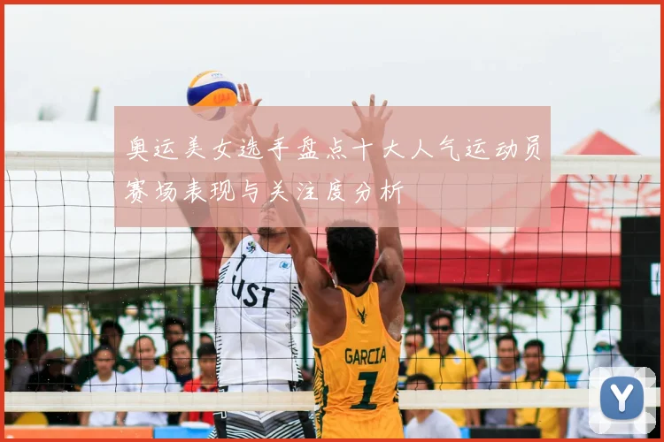 奥运美女选手盘点十大人气运动员赛场表现与关注度分析