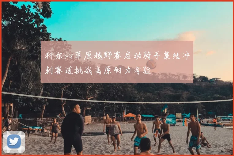 科尔沁草原越野赛启动骑手集结冲刺赛道挑战高原耐力考验
