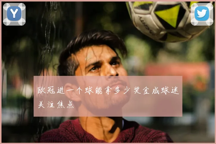 欧冠进一个球能拿多少奖金成球迷关注焦点