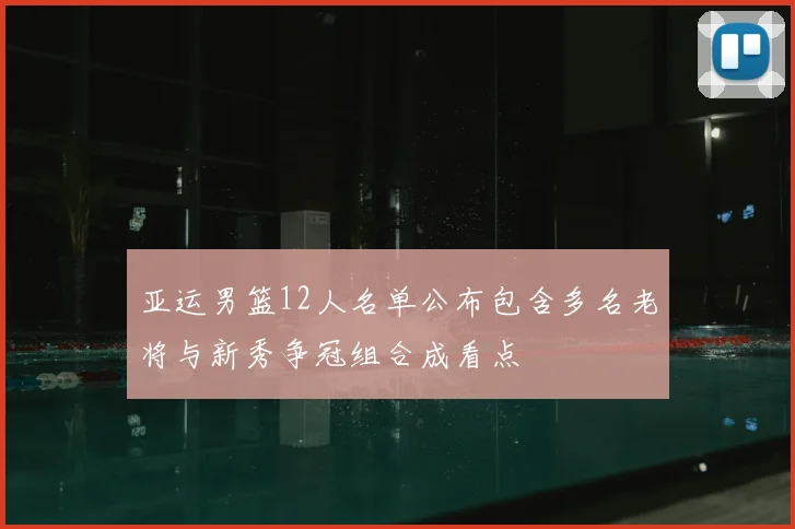 亚运男篮12人名单公布包含多名老将与新秀争冠组合成看点