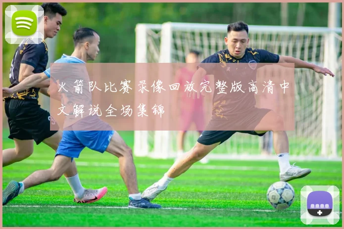火箭队比赛录像回放完整版高清中文解说全场集锦