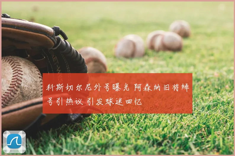 科斯切尔尼外号曝光 阿森纳旧将绰号引热议 引发球迷回忆
