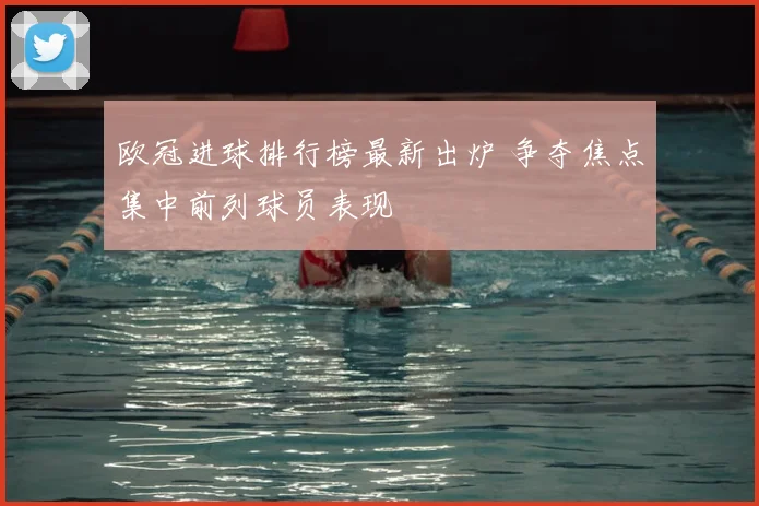 欧冠进球排行榜最新出炉 争夺焦点集中前列球员表现